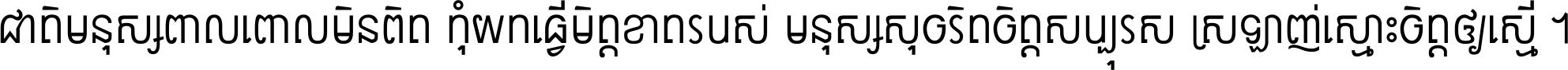 ជាតិ​មនុស្ស​ពាល​ពោល​មិន​ពិត កុំ​យក​ធ្វើ​មិត្ត​ខាត​របស់ មនុស្ស​សុចរិត​ចិត្ត​សប្បុរស ស្រឡាញ់​ស្មោះ​ចិត្ត​ឲ្យ​ស្មើ ។