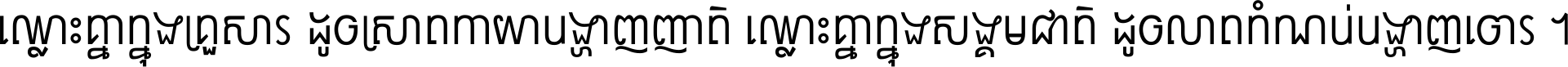 ឈ្លោះ​គ្នា​ក្នុង​គ្រួសារ ដូច​ស្រាត​កាយា​បង្ហាញ​ញាតិ ឈ្លោះគ្នាក្នុង​សង្គមជាតិ ដូច​លាត​កំណប់​បង្ហាញ​ចោរ ។