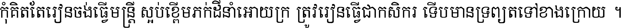 កុំ​គិត​តែ​រៀន​ចង់ធ្វើ​មន្ត្រី ស្អប់​ខ្ពើម​ភក់ដី​នាំអោយ​ក្រ ត្រូវ​រៀន​ធ្វើ​ជា​កសិករ ទើប​មានទ្រព្យ​ត​ទៅ​ខាង​ក្រោយ ។