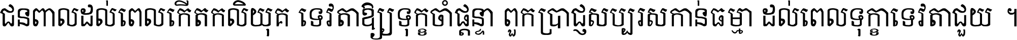 ជនពាល​ដល់​ពេល​កើត​កលិយុគ ទេវតា​ឲ្យ​ទុក្ខ​ចាំ​ផ្ដន្ទា ពួក​ប្រាជ្ញ​សប្បរស​កាន់​ធម្មា ដល់​ពេល​ទុក្ខា​ទេវតា​ជួយ ។