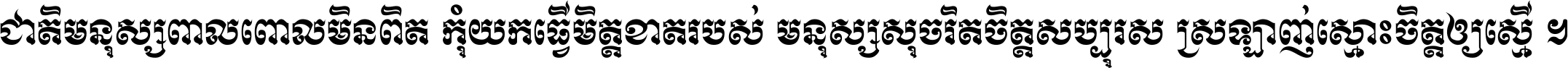 ជាតិ​មនុស្ស​ពាល​ពោល​មិន​ពិត កុំ​យក​ធ្វើ​មិត្ត​ខាត​របស់ មនុស្ស​សុចរិត​ចិត្ត​សប្បុរស ស្រឡាញ់​ស្មោះ​ចិត្ត​ឲ្យ​ស្មើ ។