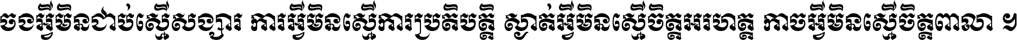 ចង​អ្វី​មិន​ជាប់​ស្មើ​សង្សារ ការ​អ្វី​មិន​ស្មើ​ការ​ប្រតិបត្តិ ស្ងាត់​អ្វី​មិន​ស្មើ​​ចិត្ត​អរហត្ត​ កាច​អ្វី​មិន​ស្មើ​ចិត្ត​ពាលា ។