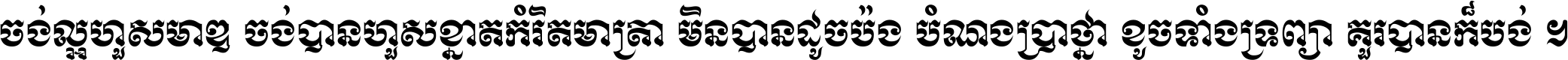 ចង់​ល្អ​ហួស​មាឌ ចង់​បាន​ហួស​ខ្នាត​កំរិត​មាត្រា មិន​បាន​ដូច​ប៉ង បំណង​ប្រាថ្នា ខូច​ទាំងទ្រព្យា គួរ​បាន​ក៏បង់ ។