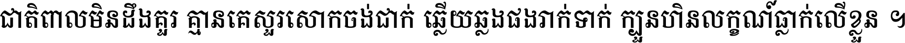 ជាតិ​ពាល​មិន​ដឹង​គួរ គ្មាន​គេ​សួរ​សោក​ចង់​ជាក់ ឆ្លើយ​ឆ្លង​ផង​រាក់​ទាក់​ ក្បួន​ហិន​លក្ខណ៍​ធ្លាក់​លើ​ខ្លួន ។