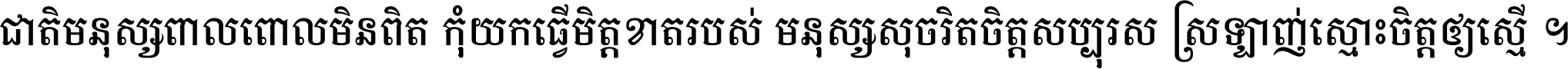 ជាតិ​មនុស្ស​ពាល​ពោល​មិន​ពិត កុំ​យក​ធ្វើ​មិត្ត​ខាត​របស់ មនុស្ស​សុចរិត​ចិត្ត​សប្បុរស ស្រឡាញ់​ស្មោះ​ចិត្ត​ឲ្យ​ស្មើ ។