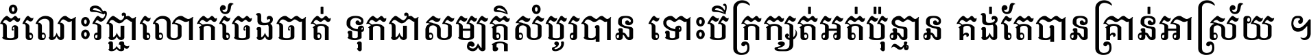 ចំណេះ​វិជ្ជា​លោក​ចែង​ចាត់ ទុក​ជា​សម្បត្តិ​សំបូរ​បាន ទោះ​បី​ក្រក្សត់​អត់​ប៉ុន្មាន គង់​តែ​បាន​គ្រាន់​អាស្រ័យ ។