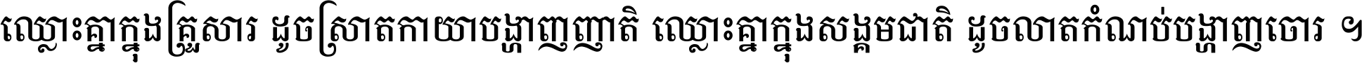 ឈ្លោះ​គ្នា​ក្នុង​គ្រួសារ ដូច​ស្រាត​កាយា​បង្ហាញ​ញាតិ ឈ្លោះគ្នាក្នុង​សង្គមជាតិ ដូច​លាត​កំណប់​បង្ហាញ​ចោរ ។