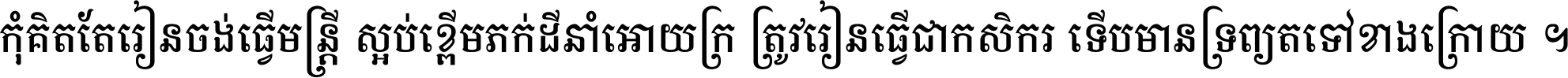 កុំ​គិត​តែ​រៀន​ចង់ធ្វើ​មន្ត្រី ស្អប់​ខ្ពើម​ភក់ដី​នាំអោយ​ក្រ ត្រូវ​រៀន​ធ្វើ​ជា​កសិករ ទើប​មានទ្រព្យ​ត​ទៅ​ខាង​ក្រោយ ។