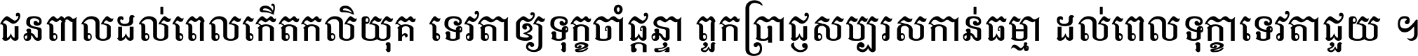 ជនពាល​ដល់​ពេល​កើត​កលិយុគ ទេវតា​ឲ្យ​ទុក្ខ​ចាំ​ផ្ដន្ទា ពួក​ប្រាជ្ញ​សប្បរស​កាន់​ធម្មា ដល់​ពេល​ទុក្ខា​ទេវតា​ជួយ ។