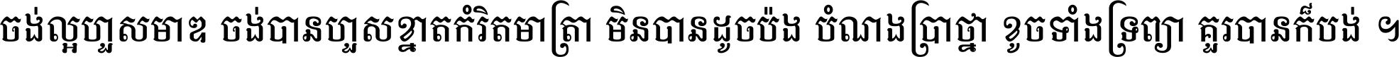 ចង់​ល្អ​ហួស​មាឌ ចង់​បាន​ហួស​ខ្នាត​កំរិត​មាត្រា មិន​បាន​ដូច​ប៉ង បំណង​ប្រាថ្នា ខូច​ទាំងទ្រព្យា គួរ​បាន​ក៏បង់ ។