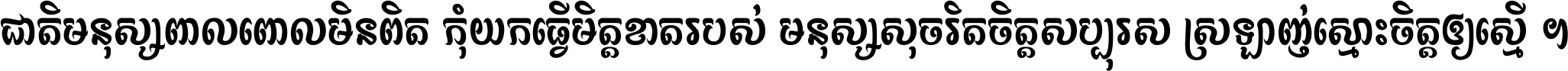 ជាតិ​មនុស្ស​ពាល​ពោល​មិន​ពិត កុំ​យក​ធ្វើ​មិត្ត​ខាត​របស់ មនុស្ស​សុចរិត​ចិត្ត​សប្បុរស ស្រឡាញ់​ស្មោះ​ចិត្ត​ឲ្យ​ស្មើ ។
