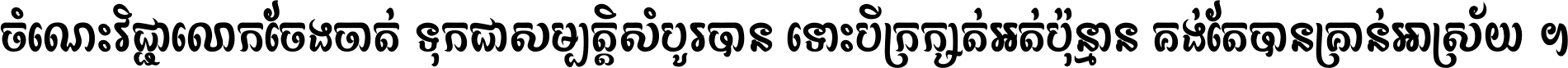 ចំណេះ​វិជ្ជា​លោក​ចែង​ចាត់ ទុក​ជា​សម្បត្តិ​សំបូរ​បាន ទោះ​បី​ក្រក្សត់​អត់​ប៉ុន្មាន គង់​តែ​បាន​គ្រាន់​អាស្រ័យ ។
