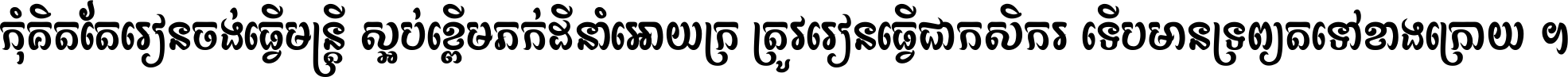 កុំ​គិត​តែ​រៀន​ចង់ធ្វើ​មន្ត្រី ស្អប់​ខ្ពើម​ភក់ដី​នាំអោយ​ក្រ ត្រូវ​រៀន​ធ្វើ​ជា​កសិករ ទើប​មានទ្រព្យ​ត​ទៅ​ខាង​ក្រោយ ។