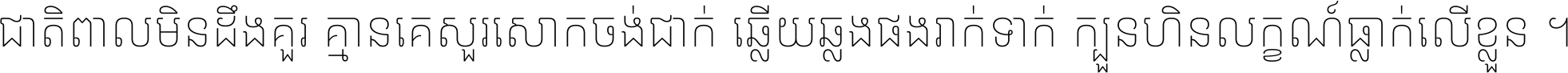 ជាតិ​ពាល​មិន​ដឹង​គួរ គ្មាន​គេ​សួរ​សោក​ចង់​ជាក់ ឆ្លើយ​ឆ្លង​ផង​រាក់​ទាក់​ ក្បួន​ហិន​លក្ខណ៍​ធ្លាក់​លើ​ខ្លួន ។