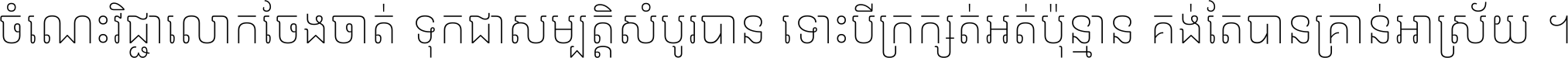 ចំណេះ​វិជ្ជា​លោក​ចែង​ចាត់ ទុក​ជា​សម្បត្តិ​សំបូរ​បាន ទោះ​បី​ក្រក្សត់​អត់​ប៉ុន្មាន គង់​តែ​បាន​គ្រាន់​អាស្រ័យ ។