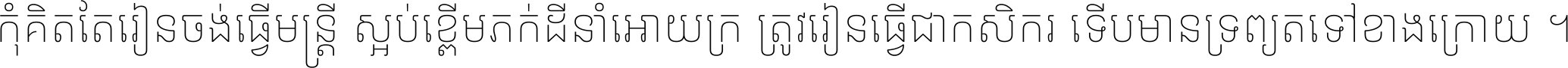 កុំ​គិត​តែ​រៀន​ចង់ធ្វើ​មន្ត្រី ស្អប់​ខ្ពើម​ភក់ដី​នាំអោយ​ក្រ ត្រូវ​រៀន​ធ្វើ​ជា​កសិករ ទើប​មានទ្រព្យ​ត​ទៅ​ខាង​ក្រោយ ។