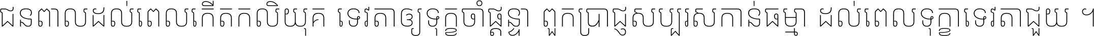 ជនពាល​ដល់​ពេល​កើត​កលិយុគ ទេវតា​ឲ្យ​ទុក្ខ​ចាំ​ផ្ដន្ទា ពួក​ប្រាជ្ញ​សប្បរស​កាន់​ធម្មា ដល់​ពេល​ទុក្ខា​ទេវតា​ជួយ ។