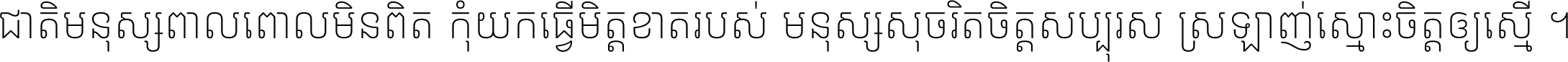 ជាតិ​មនុស្ស​ពាល​ពោល​មិន​ពិត កុំ​យក​ធ្វើ​មិត្ត​ខាត​របស់ មនុស្ស​សុចរិត​ចិត្ត​សប្បុរស ស្រឡាញ់​ស្មោះ​ចិត្ត​ឲ្យ​ស្មើ ។