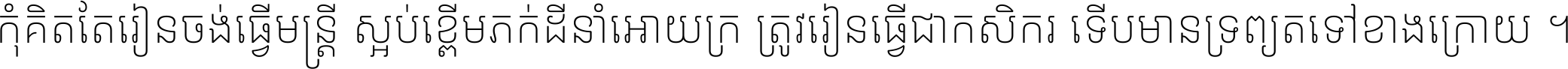 កុំ​គិត​តែ​រៀន​ចង់ធ្វើ​មន្ត្រី ស្អប់​ខ្ពើម​ភក់ដី​នាំអោយ​ក្រ ត្រូវ​រៀន​ធ្វើ​ជា​កសិករ ទើប​មានទ្រព្យ​ត​ទៅ​ខាង​ក្រោយ ។