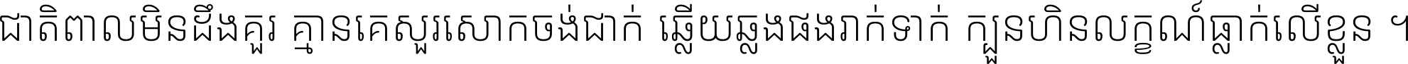 ជាតិ​ពាល​មិន​ដឹង​គួរ គ្មាន​គេ​សួរ​សោក​ចង់​ជាក់ ឆ្លើយ​ឆ្លង​ផង​រាក់​ទាក់​ ក្បួន​ហិន​លក្ខណ៍​ធ្លាក់​លើ​ខ្លួន ។