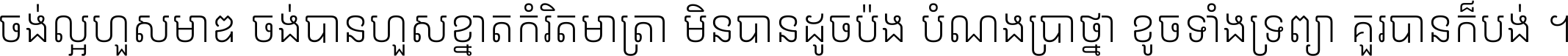 ចង់​ល្អ​ហួស​មាឌ ចង់​បាន​ហួស​ខ្នាត​កំរិត​មាត្រា មិន​បាន​ដូច​ប៉ង បំណង​ប្រាថ្នា ខូច​ទាំងទ្រព្យា គួរ​បាន​ក៏បង់ ។