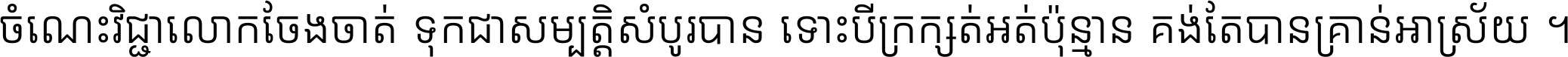 ចំណេះ​វិជ្ជា​លោក​ចែង​ចាត់ ទុក​ជា​សម្បត្តិ​សំបូរ​បាន ទោះ​បី​ក្រក្សត់​អត់​ប៉ុន្មាន គង់​តែ​បាន​គ្រាន់​អាស្រ័យ ។