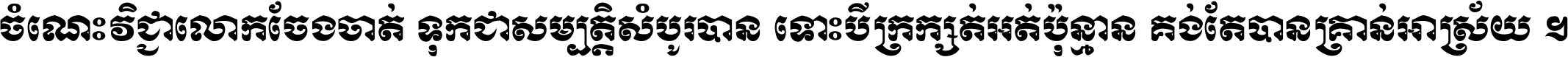 ចំណេះ​វិជ្ជា​លោក​ចែង​ចាត់ ទុក​ជា​សម្បត្តិ​សំបូរ​បាន ទោះ​បី​ក្រក្សត់​អត់​ប៉ុន្មាន គង់​តែ​បាន​គ្រាន់​អាស្រ័យ ។