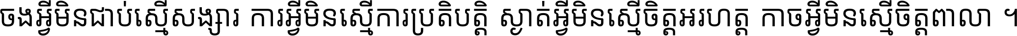 ចង​អ្វី​មិន​ជាប់​ស្មើ​សង្សារ ការ​អ្វី​មិន​ស្មើ​ការ​ប្រតិបត្តិ ស្ងាត់​អ្វី​មិន​ស្មើ​​ចិត្ត​អរហត្ត​ កាច​អ្វី​មិន​ស្មើ​ចិត្ត​ពាលា ។