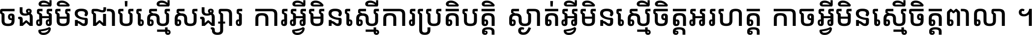 ចង​អ្វី​មិន​ជាប់​ស្មើ​សង្សារ ការ​អ្វី​មិន​ស្មើ​ការ​ប្រតិបត្តិ ស្ងាត់​អ្វី​មិន​ស្មើ​​ចិត្ត​អរហត្ត​ កាច​អ្វី​មិន​ស្មើ​ចិត្ត​ពាលា ។