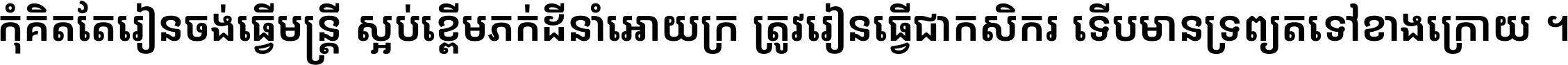 កុំ​គិត​តែ​រៀន​ចង់ធ្វើ​មន្ត្រី ស្អប់​ខ្ពើម​ភក់ដី​នាំអោយ​ក្រ ត្រូវ​រៀន​ធ្វើ​ជា​កសិករ ទើប​មានទ្រព្យ​ត​ទៅ​ខាង​ក្រោយ ។