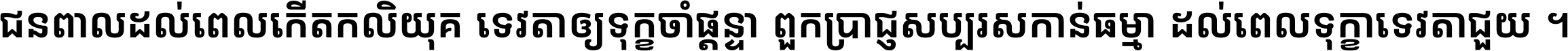 ជនពាល​ដល់​ពេល​កើត​កលិយុគ ទេវតា​ឲ្យ​ទុក្ខ​ចាំ​ផ្ដន្ទា ពួក​ប្រាជ្ញ​សប្បរស​កាន់​ធម្មា ដល់​ពេល​ទុក្ខា​ទេវតា​ជួយ ។