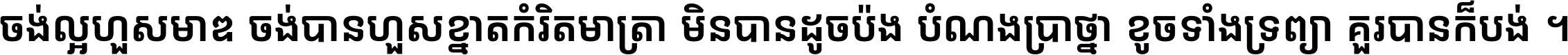 ចង់​ល្អ​ហួស​មាឌ ចង់​បាន​ហួស​ខ្នាត​កំរិត​មាត្រា មិន​បាន​ដូច​ប៉ង បំណង​ប្រាថ្នា ខូច​ទាំងទ្រព្យា គួរ​បាន​ក៏បង់ ។