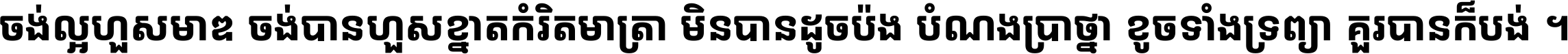 ចង់​ល្អ​ហួស​មាឌ ចង់​បាន​ហួស​ខ្នាត​កំរិត​មាត្រា មិន​បាន​ដូច​ប៉ង បំណង​ប្រាថ្នា ខូច​ទាំងទ្រព្យា គួរ​បាន​ក៏បង់ ។