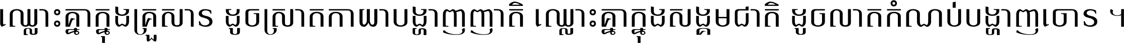 ឈ្លោះ​គ្នា​ក្នុង​គ្រួសារ ដូច​ស្រាត​កាយា​បង្ហាញ​ញាតិ ឈ្លោះគ្នាក្នុង​សង្គមជាតិ ដូច​លាត​កំណប់​បង្ហាញ​ចោរ ។