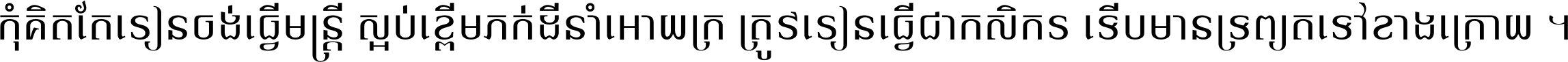 កុំ​គិត​តែ​រៀន​ចង់ធ្វើ​មន្ត្រី ស្អប់​ខ្ពើម​ភក់ដី​នាំអោយ​ក្រ ត្រូវ​រៀន​ធ្វើ​ជា​កសិករ ទើប​មានទ្រព្យ​ត​ទៅ​ខាង​ក្រោយ ។