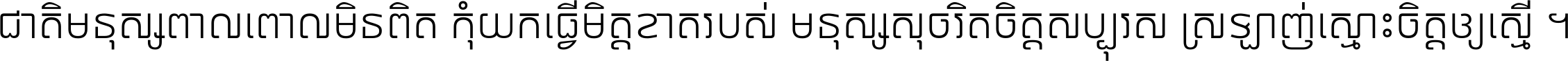 ជាតិ​មនុស្ស​ពាល​ពោល​មិន​ពិត កុំ​យក​ធ្វើ​មិត្ត​ខាត​របស់ មនុស្ស​សុចរិត​ចិត្ត​សប្បុរស ស្រឡាញ់​ស្មោះ​ចិត្ត​ឲ្យ​ស្មើ ។