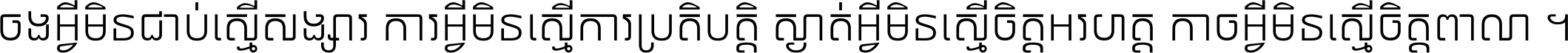 ចង​អ្វី​មិន​ជាប់​ស្មើ​សង្សារ ការ​អ្វី​មិន​ស្មើ​ការ​ប្រតិបត្តិ ស្ងាត់​អ្វី​មិន​ស្មើ​​ចិត្ត​អរហត្ត​ កាច​អ្វី​មិន​ស្មើ​ចិត្ត​ពាលា ។
