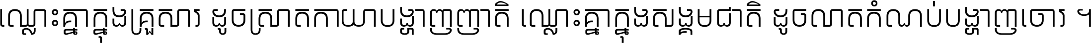 ឈ្លោះ​គ្នា​ក្នុង​គ្រួសារ ដូច​ស្រាត​កាយា​បង្ហាញ​ញាតិ ឈ្លោះគ្នាក្នុង​សង្គមជាតិ ដូច​លាត​កំណប់​បង្ហាញ​ចោរ ។