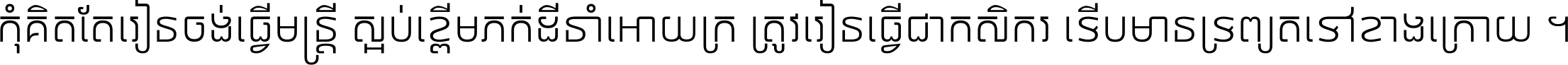 កុំ​គិត​តែ​រៀន​ចង់ធ្វើ​មន្ត្រី ស្អប់​ខ្ពើម​ភក់ដី​នាំអោយ​ក្រ ត្រូវ​រៀន​ធ្វើ​ជា​កសិករ ទើប​មានទ្រព្យ​ត​ទៅ​ខាង​ក្រោយ ។