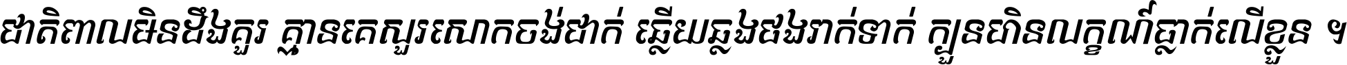 ជាតិ​ពាល​មិន​ដឹង​គួរ គ្មាន​គេ​សួរ​សោក​ចង់​ជាក់ ឆ្លើយ​ឆ្លង​ផង​រាក់​ទាក់​ ក្បួន​ហិន​លក្ខណ៍​ធ្លាក់​លើ​ខ្លួន ។