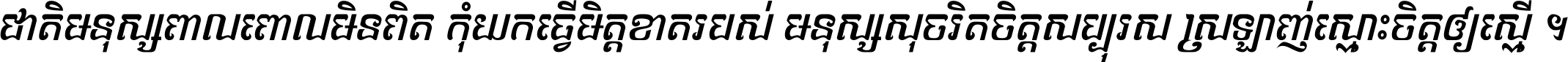 ជាតិ​មនុស្ស​ពាល​ពោល​មិន​ពិត កុំ​យក​ធ្វើ​មិត្ត​ខាត​របស់ មនុស្ស​សុចរិត​ចិត្ត​សប្បុរស ស្រឡាញ់​ស្មោះ​ចិត្ត​ឲ្យ​ស្មើ ។