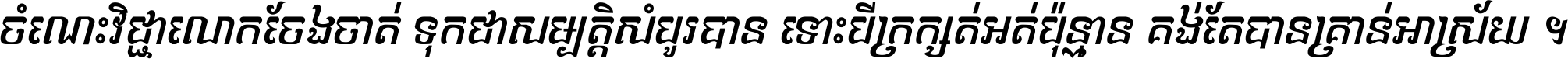 ចំណេះ​វិជ្ជា​លោក​ចែង​ចាត់ ទុក​ជា​សម្បត្តិ​សំបូរ​បាន ទោះ​បី​ក្រក្សត់​អត់​ប៉ុន្មាន គង់​តែ​បាន​គ្រាន់​អាស្រ័យ ។