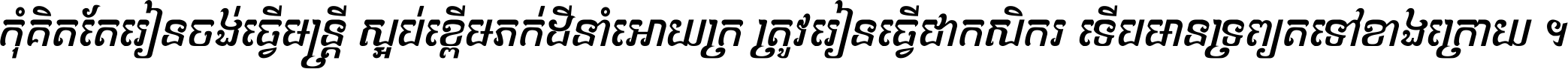 កុំ​គិត​តែ​រៀន​ចង់ធ្វើ​មន្ត្រី ស្អប់​ខ្ពើម​ភក់ដី​នាំអោយ​ក្រ ត្រូវ​រៀន​ធ្វើ​ជា​កសិករ ទើប​មានទ្រព្យ​ត​ទៅ​ខាង​ក្រោយ ។