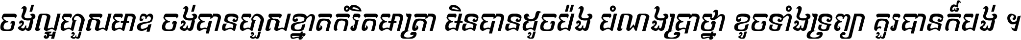 ចង់​ល្អ​ហួស​មាឌ ចង់​បាន​ហួស​ខ្នាត​កំរិត​មាត្រា មិន​បាន​ដូច​ប៉ង បំណង​ប្រាថ្នា ខូច​ទាំងទ្រព្យា គួរ​បាន​ក៏បង់ ។