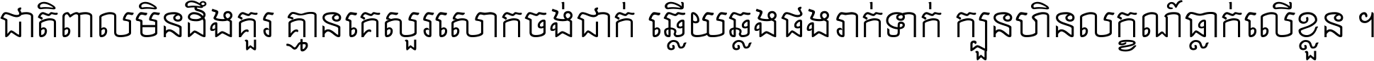 ជាតិ​ពាល​មិន​ដឹង​គួរ គ្មាន​គេ​សួរ​សោក​ចង់​ជាក់ ឆ្លើយ​ឆ្លង​ផង​រាក់​ទាក់​ ក្បួន​ហិន​លក្ខណ៍​ធ្លាក់​លើ​ខ្លួន ។