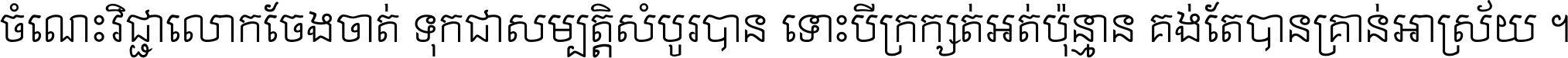 ចំណេះ​វិជ្ជា​លោក​ចែង​ចាត់ ទុក​ជា​សម្បត្តិ​សំបូរ​បាន ទោះ​បី​ក្រក្សត់​អត់​ប៉ុន្មាន គង់​តែ​បាន​គ្រាន់​អាស្រ័យ ។