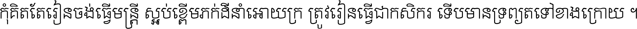 កុំ​គិត​តែ​រៀន​ចង់ធ្វើ​មន្ត្រី ស្អប់​ខ្ពើម​ភក់ដី​នាំអោយ​ក្រ ត្រូវ​រៀន​ធ្វើ​ជា​កសិករ ទើប​មានទ្រព្យ​ត​ទៅ​ខាង​ក្រោយ ។