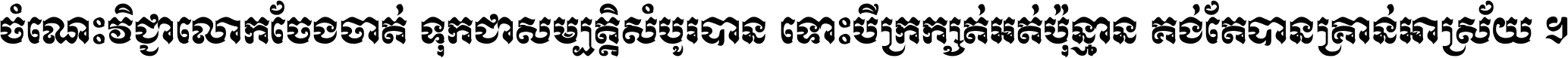 ចំណេះ​វិជ្ជា​លោក​ចែង​ចាត់ ទុក​ជា​សម្បត្តិ​សំបូរ​បាន ទោះ​បី​ក្រក្សត់​អត់​ប៉ុន្មាន គង់​តែ​បាន​គ្រាន់​អាស្រ័យ ។