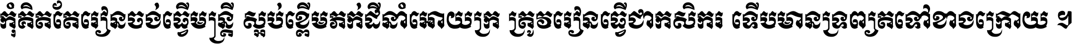 កុំ​គិត​តែ​រៀន​ចង់ធ្វើ​មន្ត្រី ស្អប់​ខ្ពើម​ភក់ដី​នាំអោយ​ក្រ ត្រូវ​រៀន​ធ្វើ​ជា​កសិករ ទើប​មានទ្រព្យ​ត​ទៅ​ខាង​ក្រោយ ។