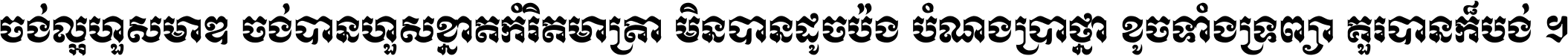 ចង់​ល្អ​ហួស​មាឌ ចង់​បាន​ហួស​ខ្នាត​កំរិត​មាត្រា មិន​បាន​ដូច​ប៉ង បំណង​ប្រាថ្នា ខូច​ទាំងទ្រព្យា គួរ​បាន​ក៏បង់ ។